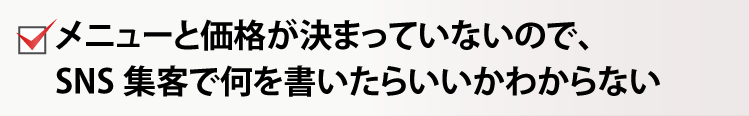 メニューと価格が決まっていないので、SNS集客で何を書いたらいいかわからない