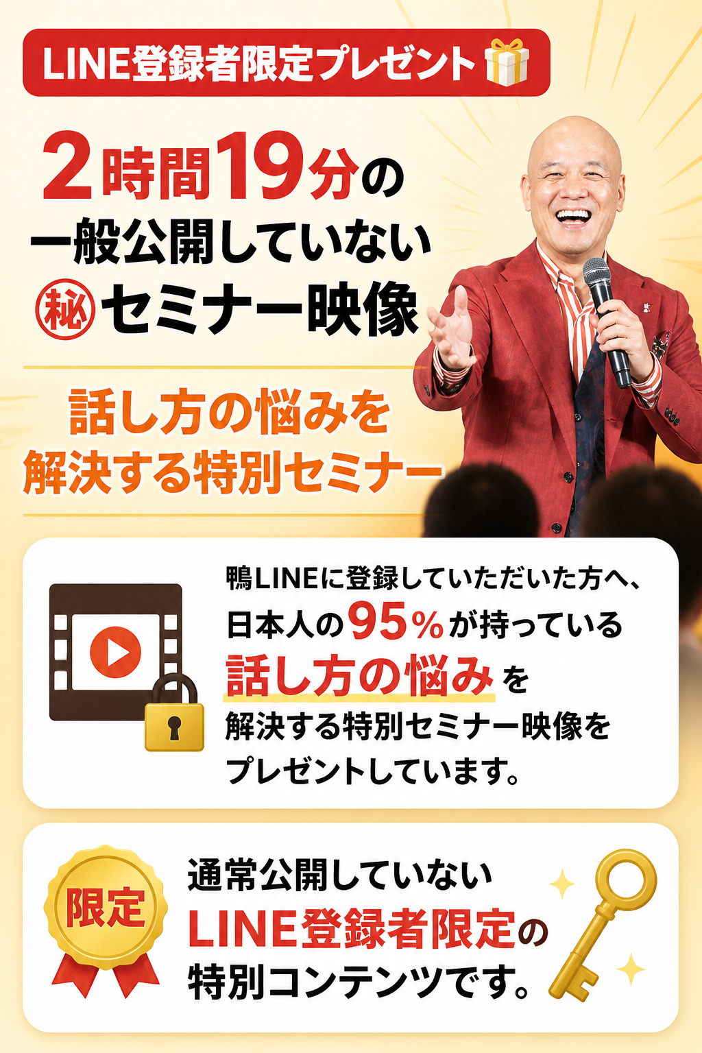 LINE登録者限定プレゼント。2時間19分の一般公開していない㊙セミナー映像。鴨LINEに登録していただいた方へ、日本人の95％が持っている「話し方の悩み」を解決する、特別セミナー映像をプレゼントしています。この映像は、通常公開していないLINE登録者限定の特別コンテンツです。
