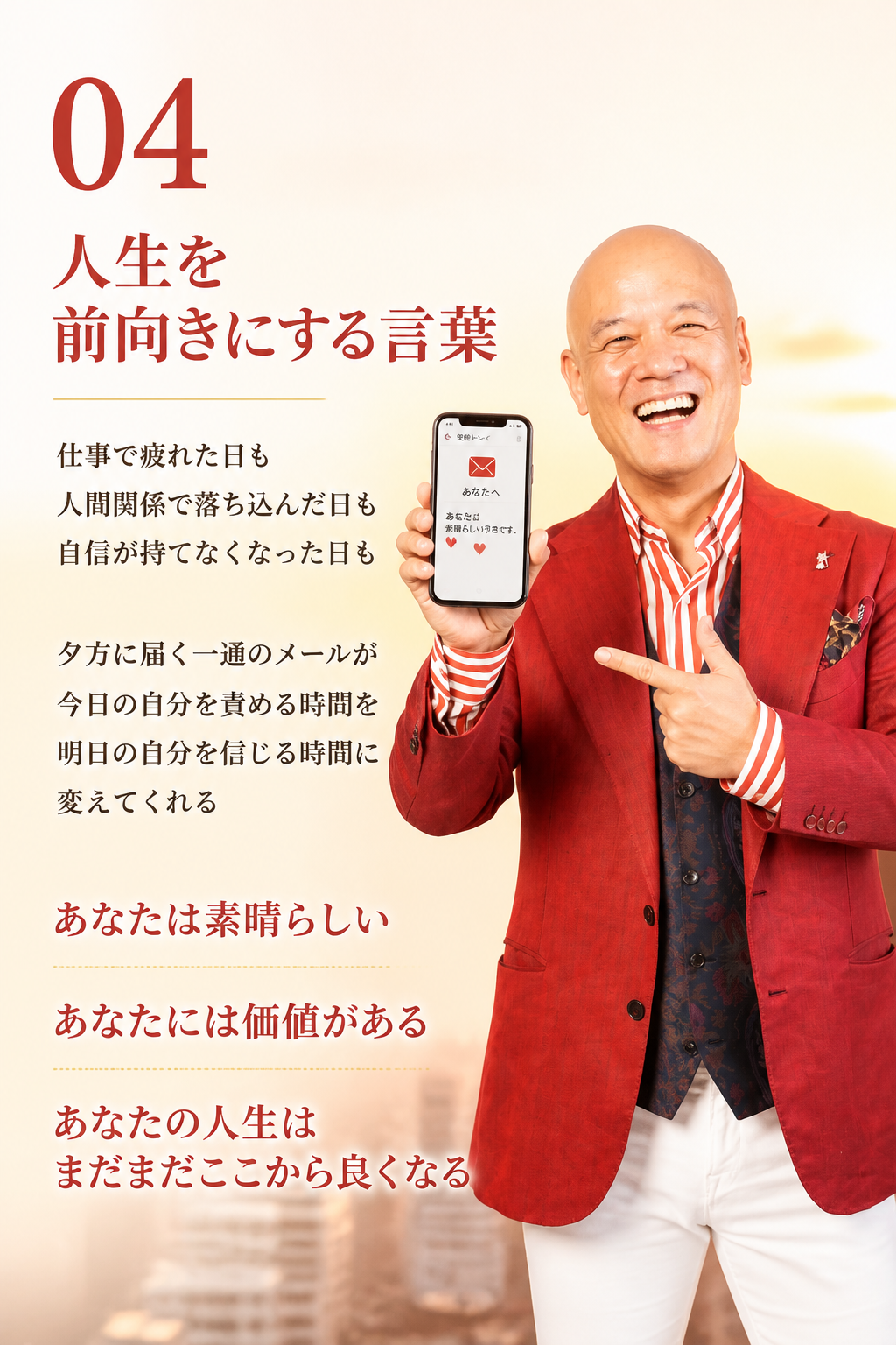 4. 人生を前向きにする言葉。仕事で疲れた日も。人間関係で落ち込んだ日も。自分に自信が持てなくなった日も。夕方に届く一通のメールが、今日の自分を責める時間を、明日の自分を信じる時間に変えてくれます。あなたは素晴らしい。あなたには価値がある。あなたの人生は、まだまだここから良くなる。